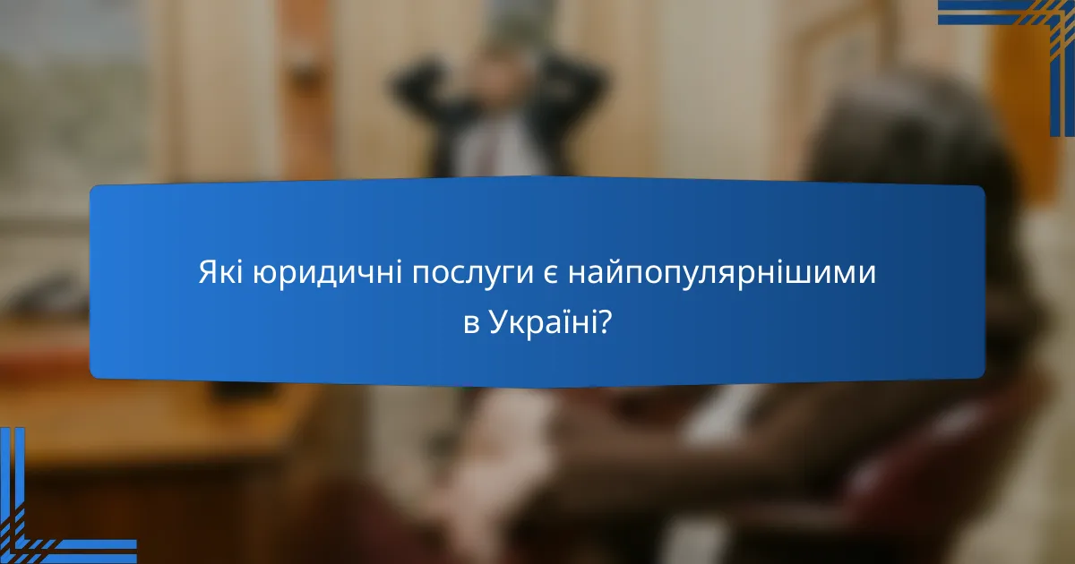 Які юридичні послуги є найпопулярнішими в Україні?