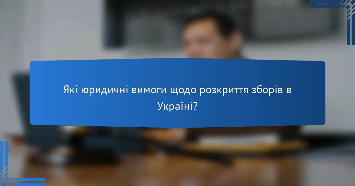 Які юридичні вимоги щодо розкриття зборів в Україні?