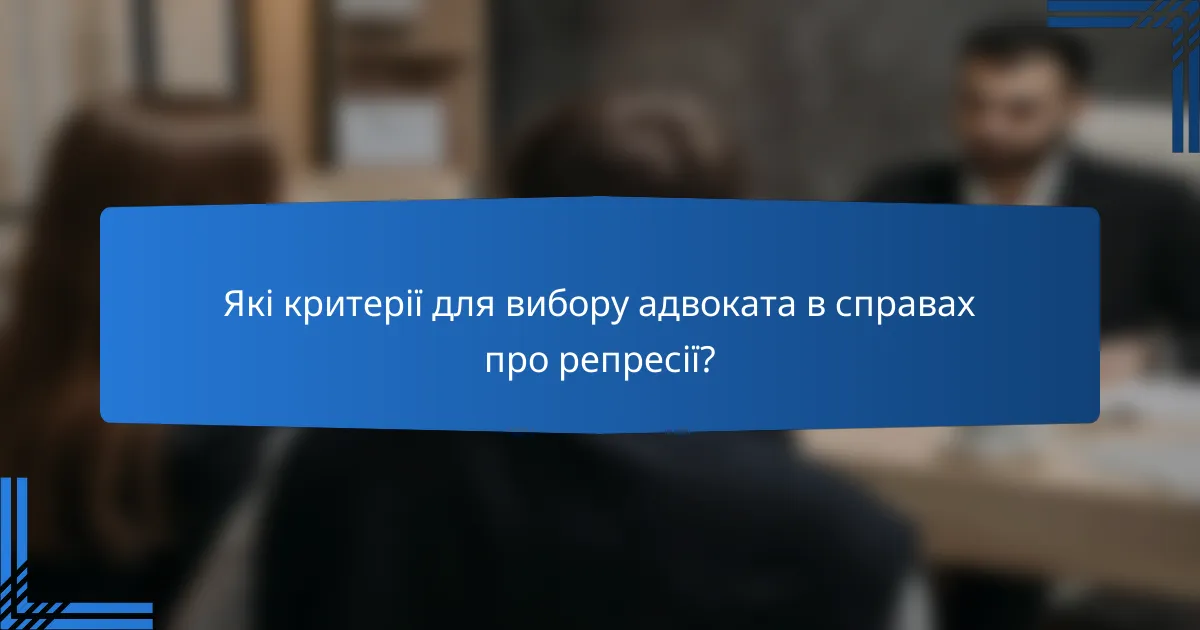 Які критерії для вибору адвоката в справах про репресії?