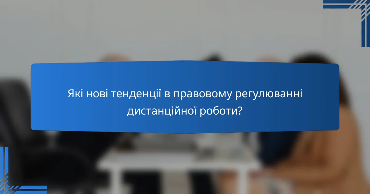 Які нові тенденції в правовому регулюванні дистанційної роботи?