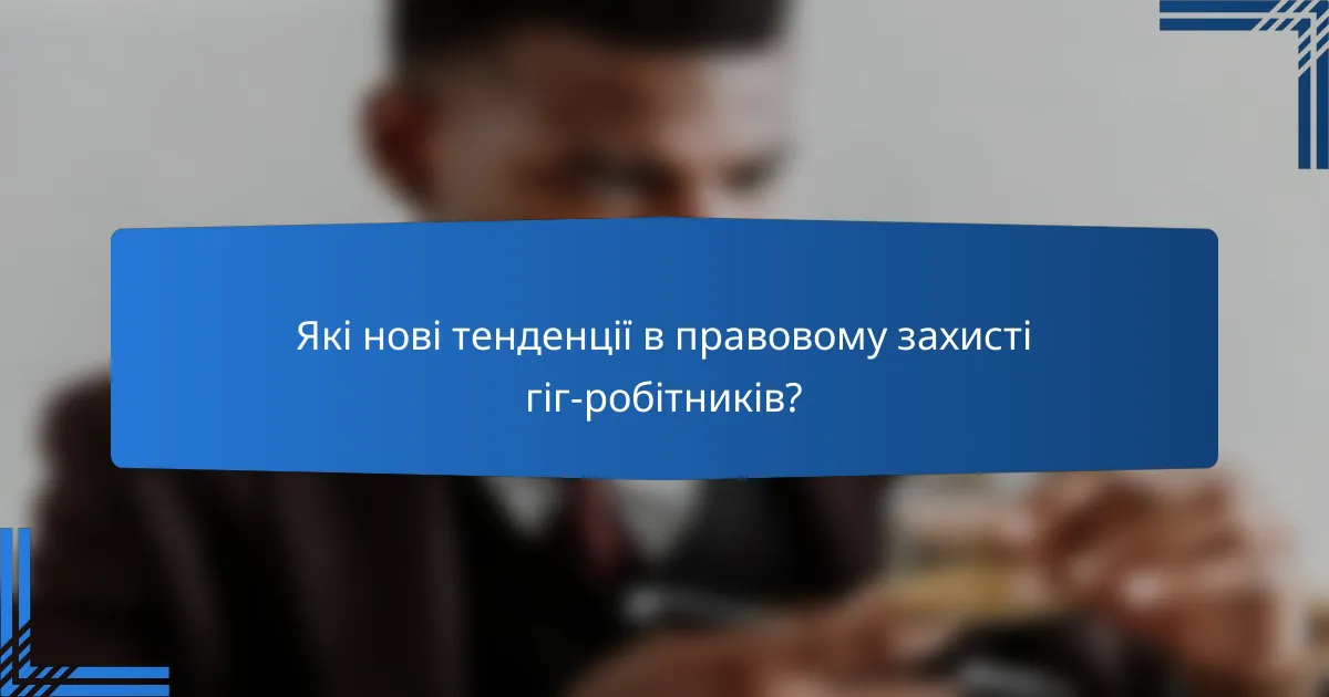 Які нові тенденції в правовому захисті гіг-робітників?