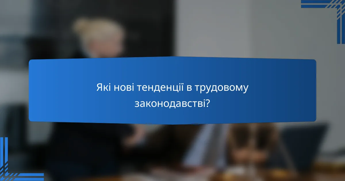 Які нові тенденції в трудовому законодавстві?