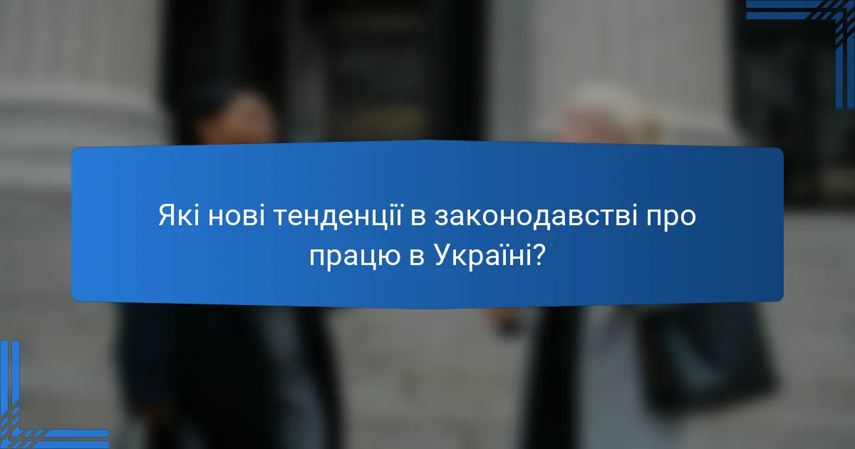 Які нові тенденції в законодавстві про працю в Україні?