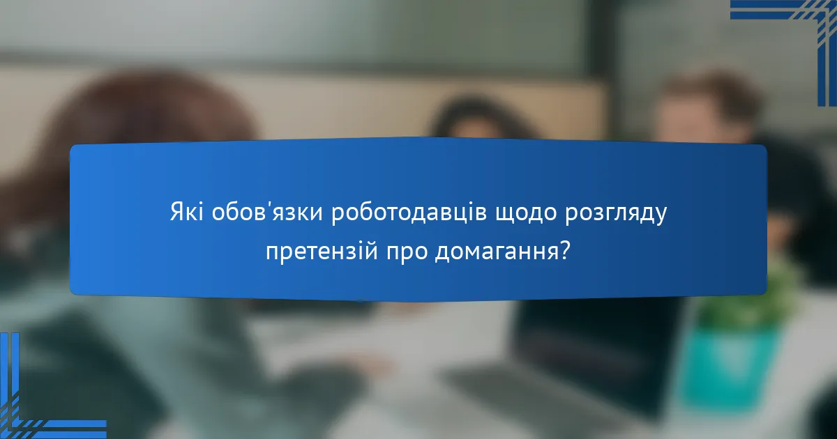 Які обов'язки роботодавців щодо розгляду претензій про домагання?