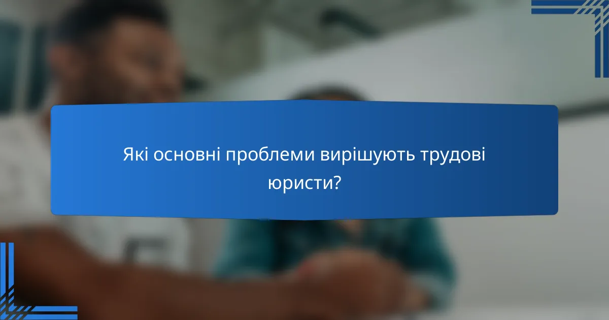 Які основні проблеми вирішують трудові юристи?