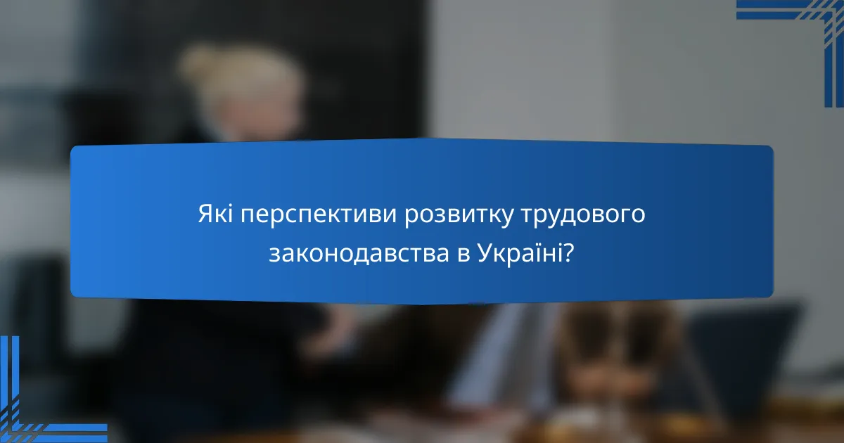 Які перспективи розвитку трудового законодавства в Україні?