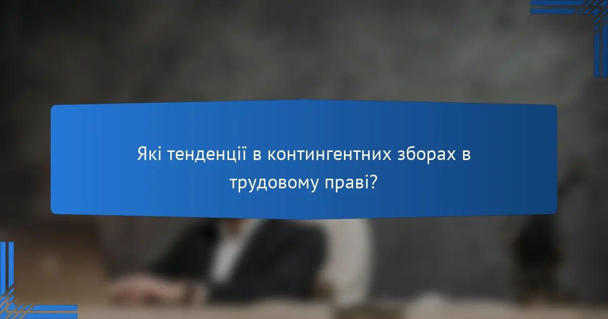 Які тенденції в контингентних зборах в трудовому праві?